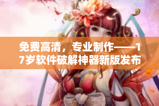 免费高清，专业制作——17岁软件破解神器新版发布！