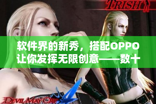 软件界的新秀，搭配OPPO让你发挥无限创意——数十款软件应有尽有