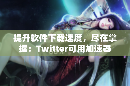 提升软件下载速度，尽在掌握：Twitter可用加速器