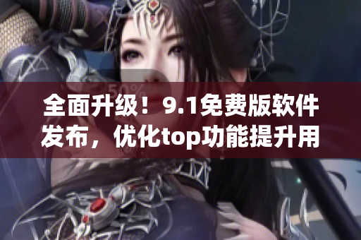 全面升级！9.1免费版软件发布，优化top功能提升用户体验