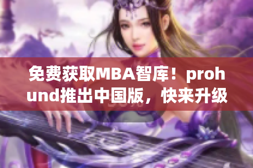 免费获取MBA智库！prohund推出中国版，快来升级职场技能