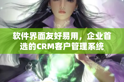 软件界面友好易用，企业首选的CRM客户管理系统