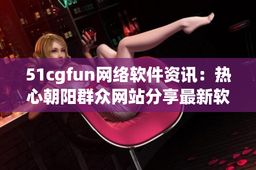 51cgfun网络软件资讯：热心朝阳群众网站分享最新软件动态