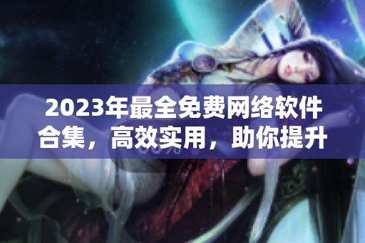 2023年最全免费网络软件合集，高效实用，助你提升工作效率！