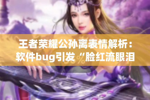 王者荣耀公孙离表情解析：软件bug引发“脸红流眼泪”事件，玩家热议