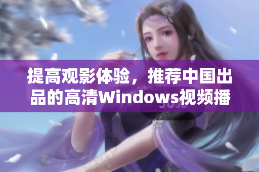 提高观影体验，推荐中国出品的高清Windows视频播放器