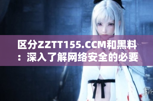 区分ZZTT155.CCM和黑料：深入了解网络安全的必要性