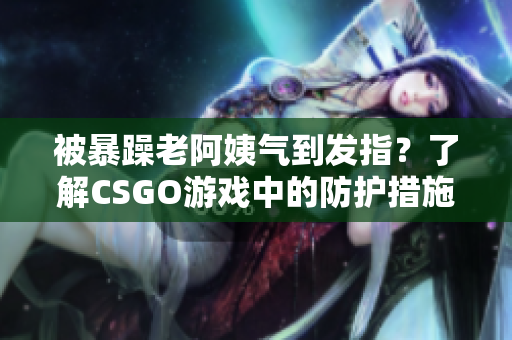 被暴躁老阿姨气到发指？了解CSGO游戏中的防护措施吧！