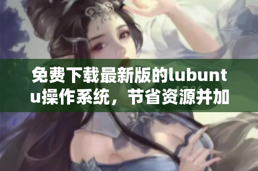 免费下载最新版的lubuntu操作系统，节省资源并加速您的计算机 