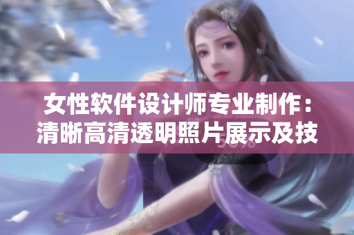 女性软件设计师专业制作：清晰高清透明照片展示及技巧分享