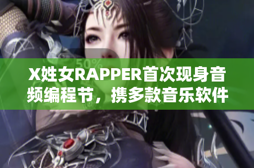 X姓女RAPPER首次现身音频编程节，携多款音乐软件霸气登场