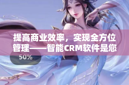 提高商业效率，实现全方位管理——智能CRM软件是您的最佳选择