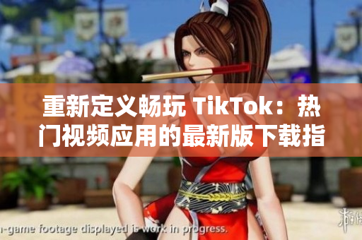 重新定义畅玩 TikTok：热门视频应用的最新版下载指南