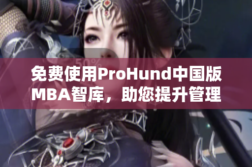 免费使用ProHund中国版MBA智库，助您提升管理技能