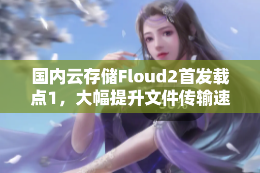 国内云存储Floud2首发载点1，大幅提升文件传输速度