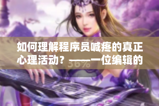 如何理解程序员喊疼的真正心理活动？——一位编辑的思考