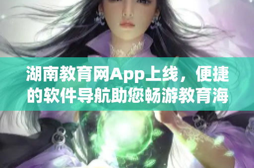 湖南教育网App上线，便捷的软件导航助您畅游教育海洋