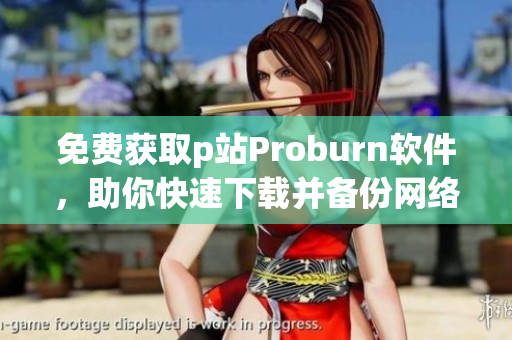 免费获取p站Proburn软件，助你快速下载并备份网络资源