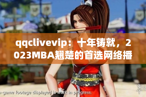 qqclivevip：十年铸就，2023MBA翘楚的首选网络播放平台