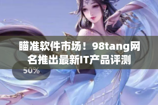 瞄准软件市场！98tang网名推出最新IT产品评测