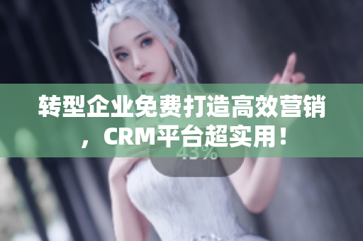 转型企业免费打造高效营销，CRM平台超实用！