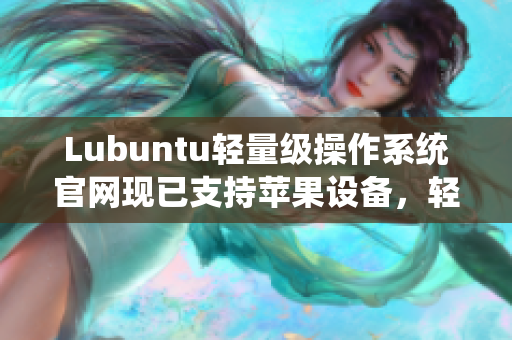 Lubuntu轻量级操作系统官网现已支持苹果设备，轻松体验更流畅的网络软件！