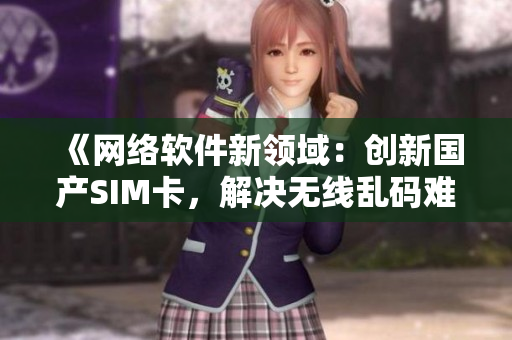 《网络软件新领域：创新国产SIM卡，解决无线乱码难题》