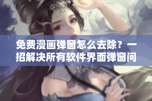 免费漫画弹窗怎么去除？一招解决所有软件界面弹窗问题！