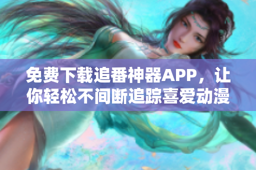 免费下载追番神器APP，让你轻松不间断追踪喜爱动漫！