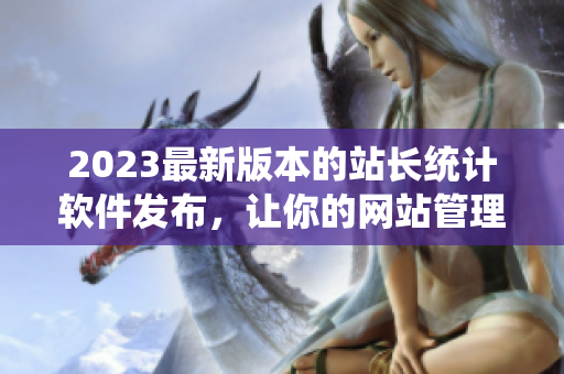 2023最新版本的站长统计软件发布，让你的网站管理更加高效！