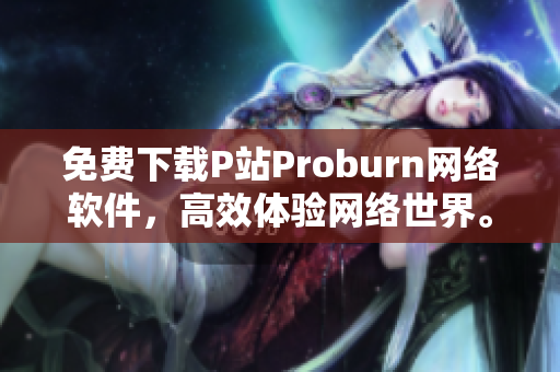 免费下载P站Proburn网络软件，高效体验网络世界。