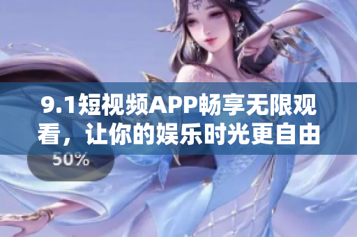 9.1短视频APP畅享无限观看，让你的娱乐时光更自由