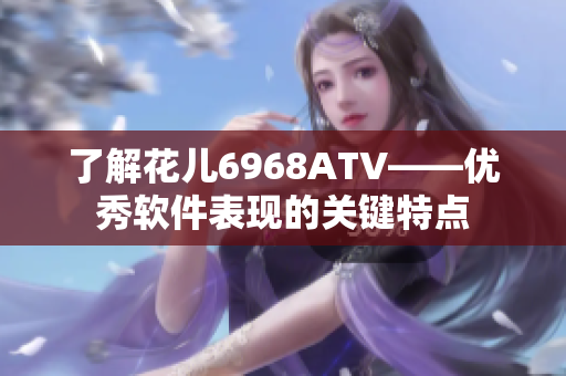 了解花儿6968ATV——优秀软件表现的关键特点