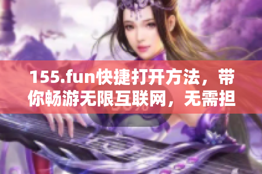 155.fun快捷打开方法，带你畅游无限互联网，无需担心软件卡顿！