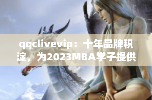 qqclivevip：十年品牌积淀，为2023MBA学子提供专业网络软件服务