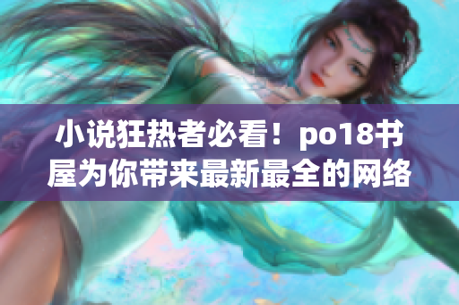 小说狂热者必看！po18书屋为你带来最新最全的网络小说资源