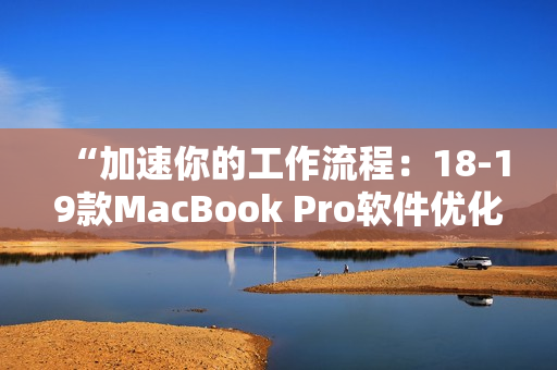 “加速你的工作流程：18-19款MacBook Pro软件优化指南”