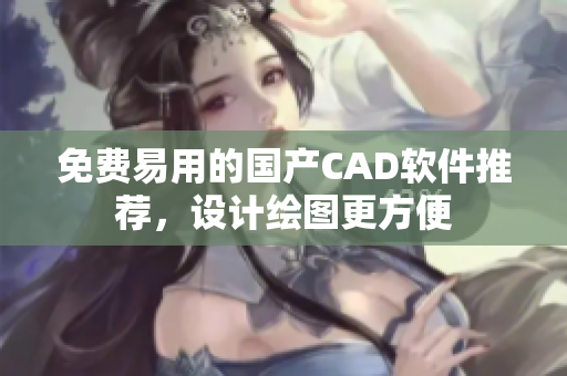 免费易用的国产CAD软件推荐，设计绘图更方便