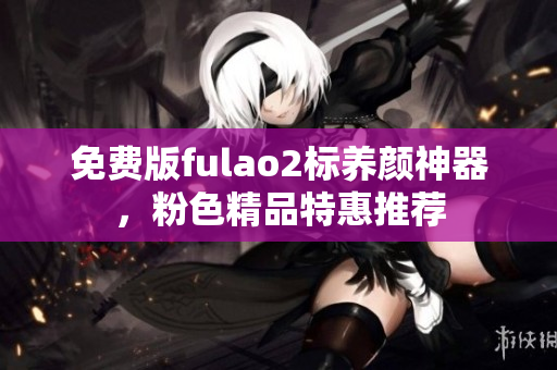 免费版fulao2标养颜神器，粉色精品特惠推荐