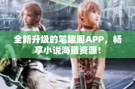 全新升级的笔趣阁APP，畅享小说海量资源！