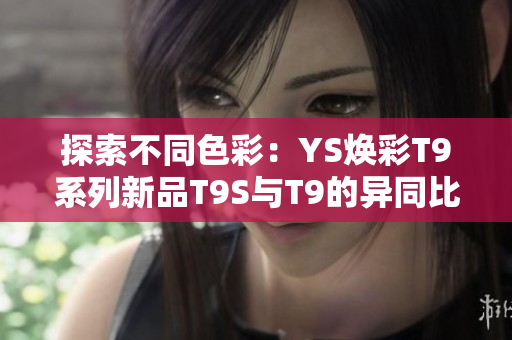 探索不同色彩：YS焕彩T9系列新品T9S与T9的异同比较