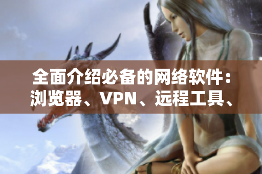 全面介绍必备的网络软件：浏览器、VPN、远程工具、通信应用等。