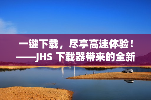 一键下载，尽享高速体验！——JHS 下载器带来的全新下载体验