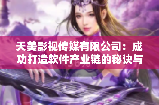 天美影视传媒有限公司：成功打造软件产业链的秘诀与经验分享