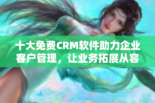 十大免费CRM软件助力企业客户管理，让业务拓展从容快捷