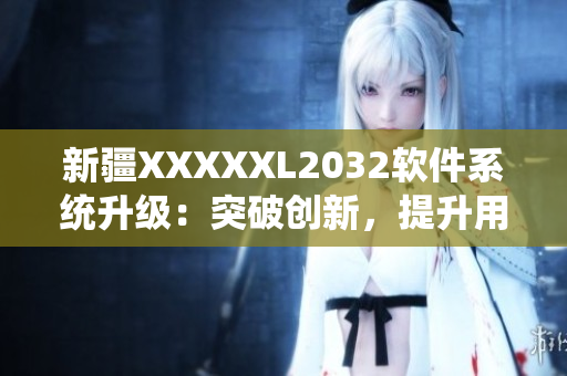 新疆XXXXXL2032软件系统升级：突破创新，提升用户体验