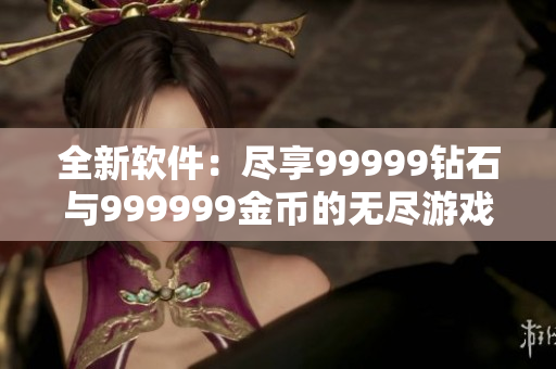 全新软件：尽享99999钻石与999999金币的无尽游戏体验