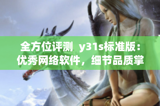 全方位评测  y31s标准版：优秀网络软件，细节品质掌控完美