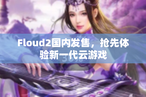 Floud2国内发售，抢先体验新一代云游戏