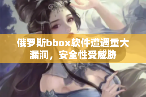 俄罗斯bbox软件遭遇重大漏洞，安全性受威胁